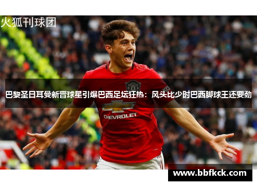 巴黎圣日耳曼新晋球星引爆巴西足坛狂热：风头比少时巴西脚球王还要劲