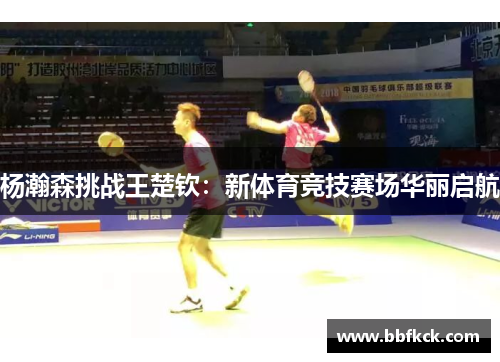 杨瀚森挑战王楚钦：新体育竞技赛场华丽启航
